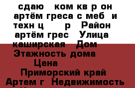 сдаю 2-ком.кв.р-он артём греса с меб. и техн.ц.12000р › Район ­ артём грес › Улица ­ каширская › Дом ­ 0 › Этажность дома ­ 2 › Цена ­ 12 000 - Приморский край, Артем г. Недвижимость » Квартиры аренда   